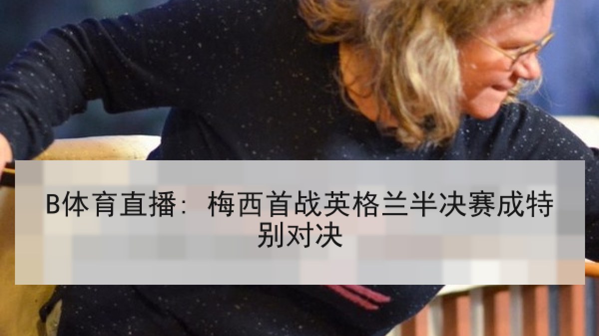 B体育直播: 梅西首战英格兰半决赛成特别对决