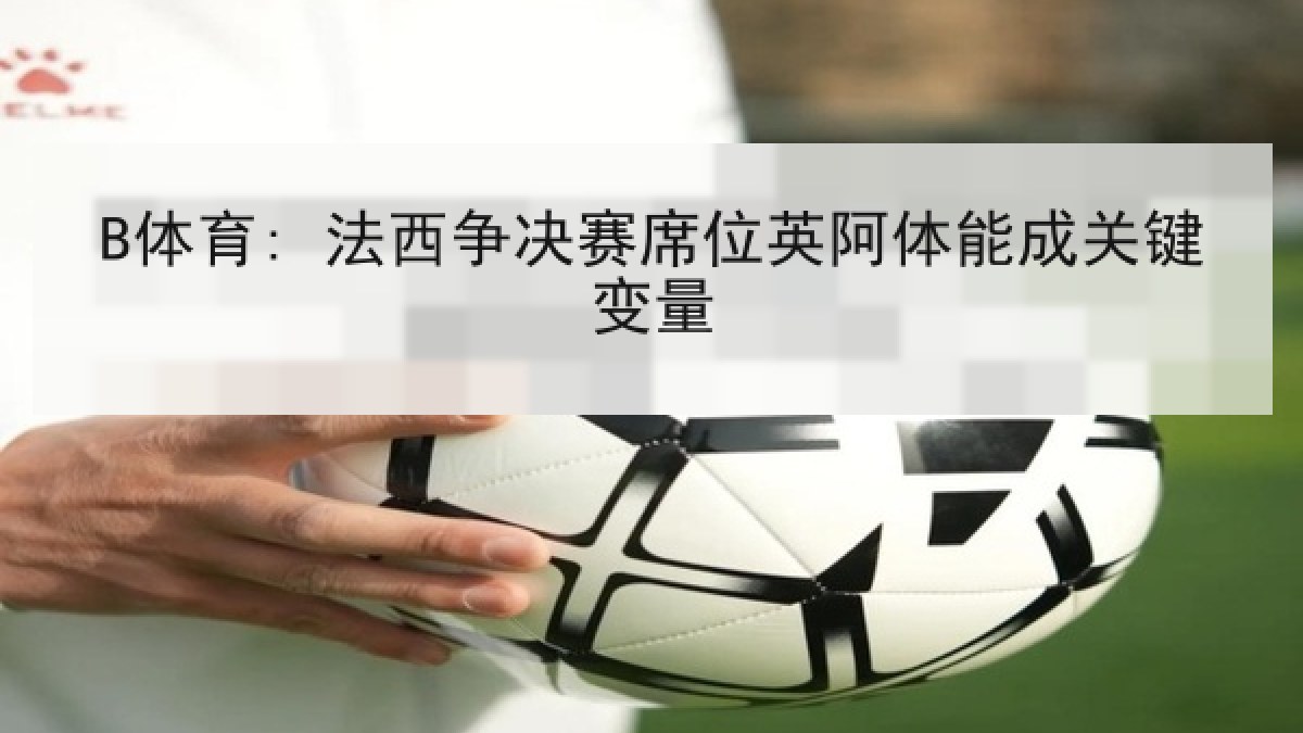 B体育: 法西争决赛席位英阿体能成关键变量 B体育: 法西争决赛席位英阿体能成关键变量