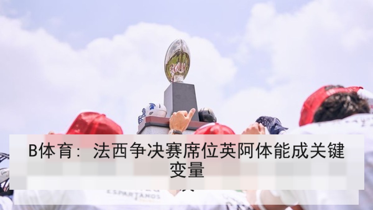 B体育: 法西争决赛席位英阿体能成关键变量