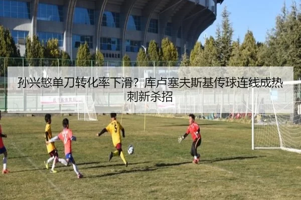 孙兴慜单刀转化率下滑？库卢塞夫斯基传球连线成热刺新杀招