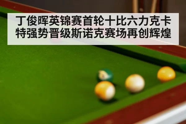 丁俊晖英锦赛首轮十比六力克卡特强势晋级斯诺克赛场再创辉煌