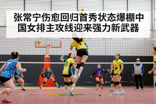 张常宁伤愈回归首秀状态爆棚中国女排主攻线迎来强力新武器
