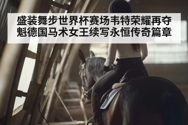 盛装舞步世界杯赛场韦特荣耀再夺魁德国马术女王续写永恒传奇篇章