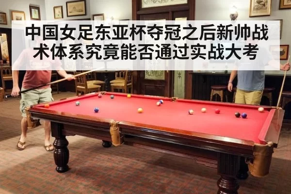 中国女足东亚杯夺冠之后新帅战术体系究竟能否通过实战大考