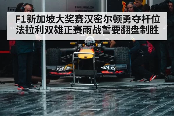 F1新加坡大奖赛汉密尔顿勇夺杆位法拉利双雄正赛雨战誓要翻盘制胜