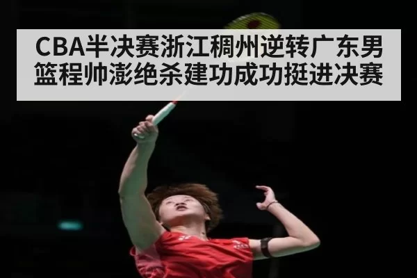 CBA半决赛浙江稠州逆转广东男篮程帅澎绝杀建功成功挺进决赛
