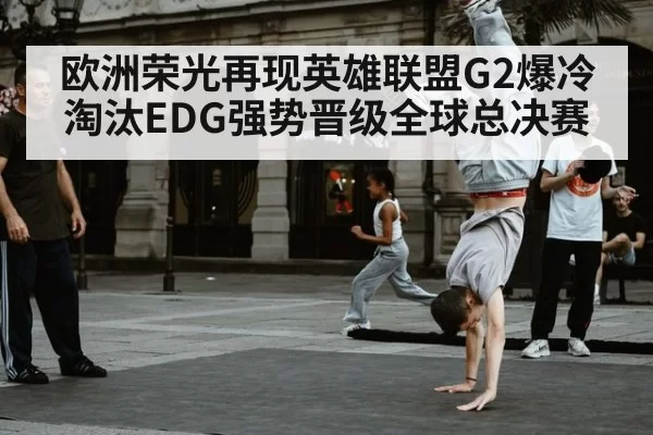 欧洲荣光再现英雄联盟G2爆冷淘汰EDG强势晋级全球总决赛