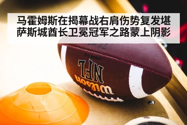马霍姆斯在揭幕战右肩伤势复发堪萨斯城酋长卫冕冠军之路蒙上阴影