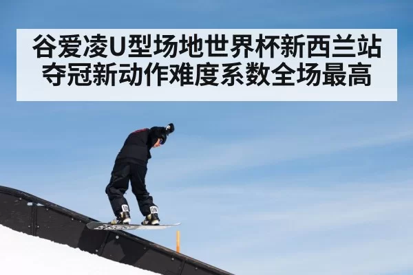 谷爱凌U型场地世界杯新西兰站夺冠新动作难度系数全场最高