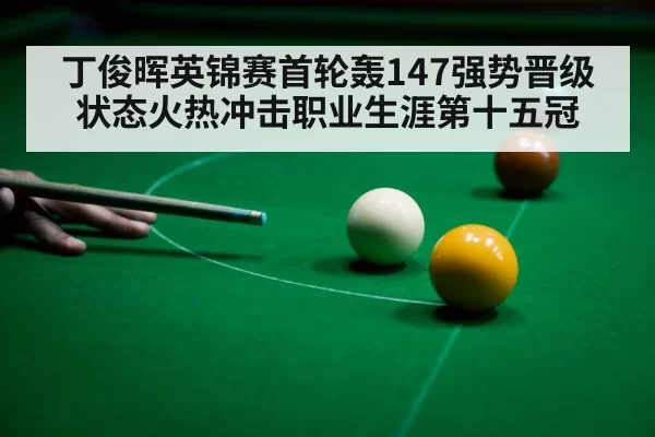 丁俊晖英锦赛首轮轰147强势晋级状态火热冲击职业生涯第十五冠