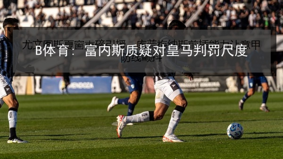 B体育: 富内斯质疑对皇马判罚尺度 B体育: 富内斯质疑对皇马判罚尺度