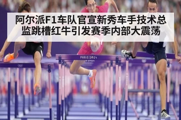 阿尔派F1车队官宣新秀车手技术总监跳槽红牛引发赛季内部大震荡