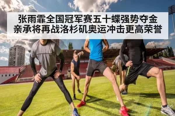 张雨霏全国冠军赛五十蝶强势夺金 亲承将再战洛杉矶奥运冲击更高荣誉
