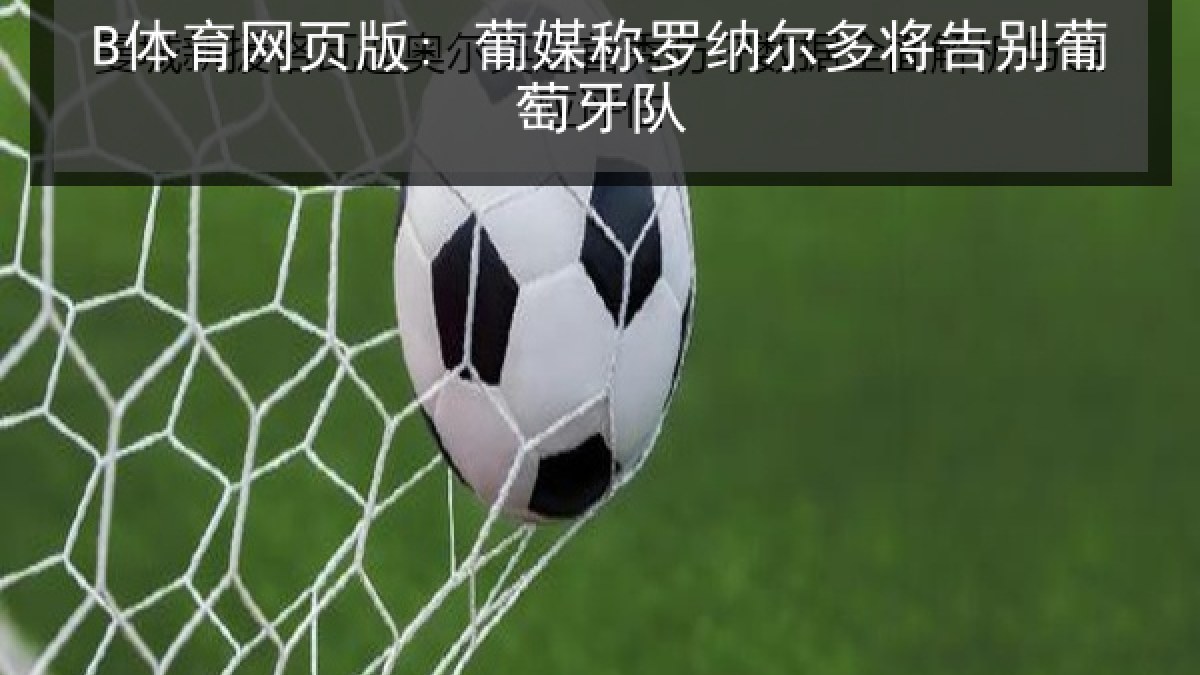B体育网页版: 葡媒称罗纳尔多将告别葡萄牙队 B体育网页版: 葡媒称罗纳尔多将告别葡萄牙队