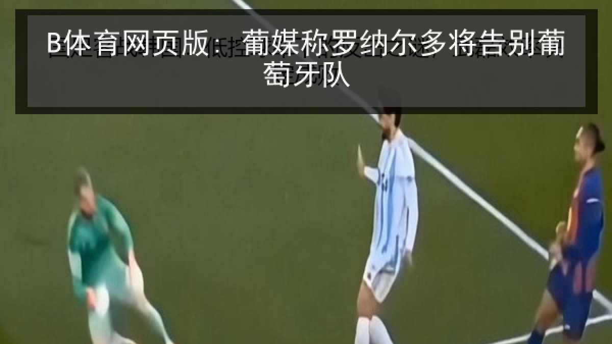 B体育网页版: 葡媒称罗纳尔多将告别葡萄牙队 B体育网页版: 葡媒称罗纳尔多将告别葡萄牙队