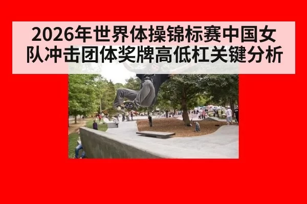 2026年世界体操锦标赛中国女队冲击团体奖牌高低杠关键分析