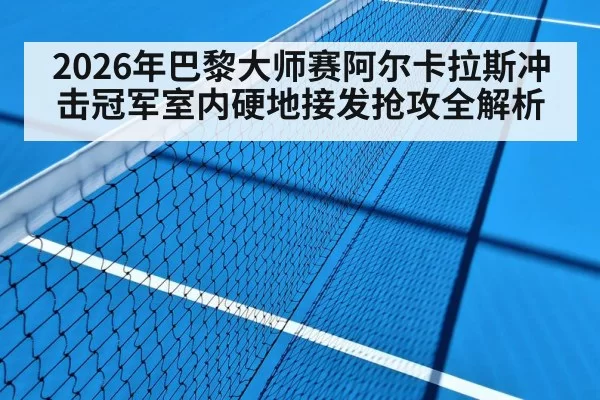 2026年巴黎大师赛阿尔卡拉斯冲击冠军室内硬地接发抢攻全解析